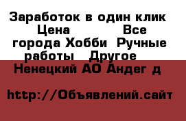 Заработок в один клик › Цена ­ 1 000 - Все города Хобби. Ручные работы » Другое   . Ненецкий АО,Андег д.